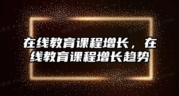 在線教育課程增長，在線教育課程增長趨勢