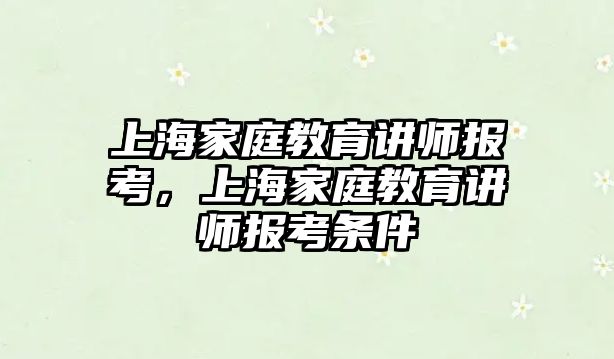 上海家庭教育講師報(bào)考，上海家庭教育講師報(bào)考條件