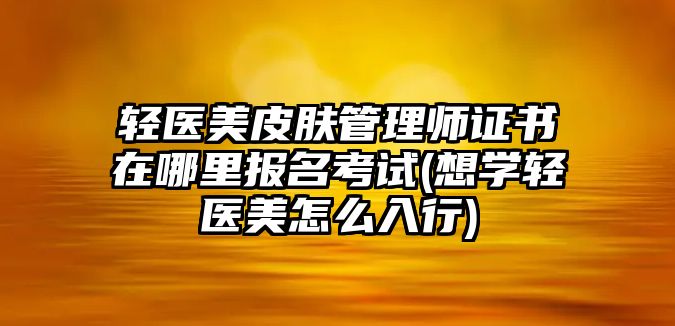 輕醫(yī)美皮膚管理師證書在哪里報名考試(想學(xué)輕醫(yī)美怎么入行)