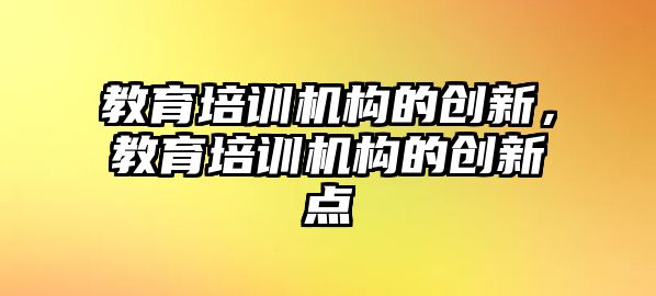 教育培訓(xùn)機(jī)構(gòu)的創(chuàng)新，教育培訓(xùn)機(jī)構(gòu)的創(chuàng)新點(diǎn)