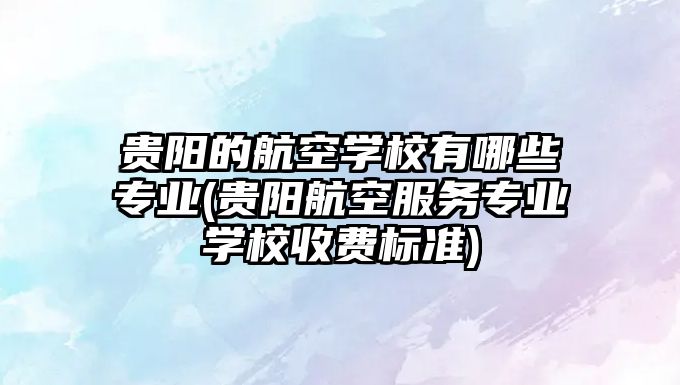 貴陽的航空學(xué)校有哪些專業(yè)(貴陽航空服務(wù)專業(yè)學(xué)校收費標(biāo)準(zhǔn))