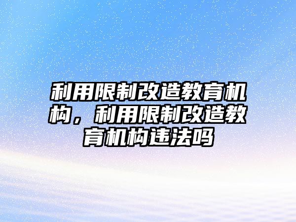 利用限制改造教育機(jī)構(gòu)，利用限制改造教育機(jī)構(gòu)違法嗎