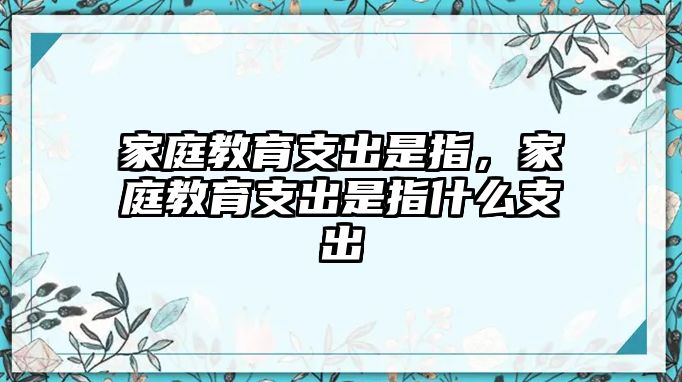 家庭教育支出是指，家庭教育支出是指什么支出