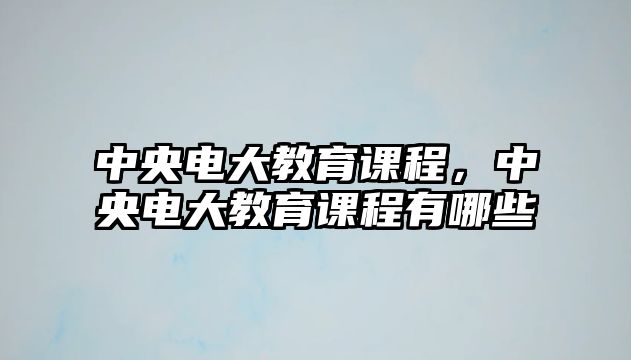 中央電大教育課程，中央電大教育課程有哪些