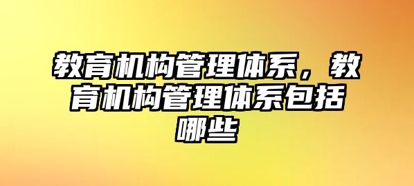 教育機構管理體系，教育機構管理體系包括哪些