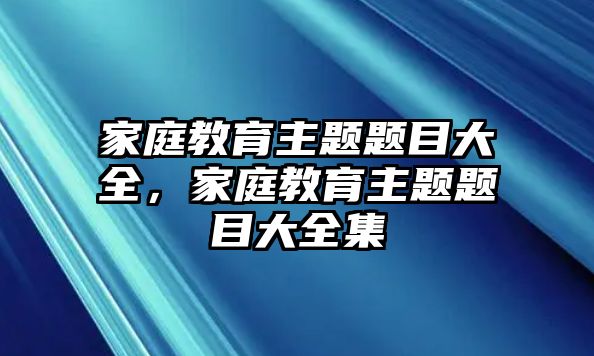 家庭教育主題題目大全，家庭教育主題題目大全集