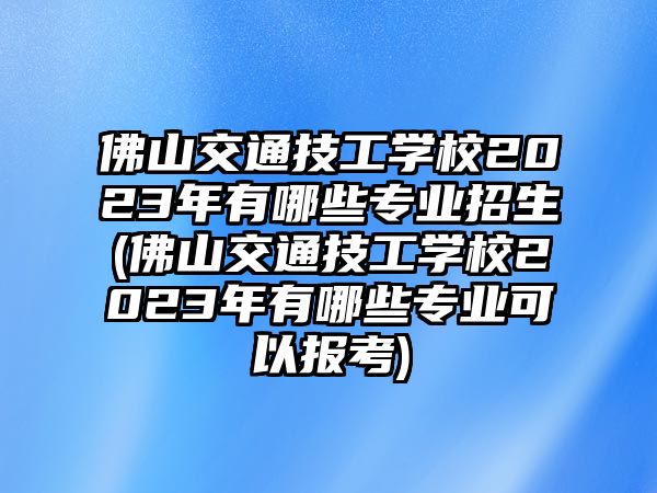 佛山交通技工學校2023年有哪些專業(yè)招生(佛山交通技工學校2023年有哪些專業(yè)可以報考)