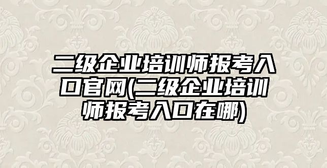 二級(jí)企業(yè)培訓(xùn)師報(bào)考入口官網(wǎng)(二級(jí)企業(yè)培訓(xùn)師報(bào)考入口在哪)