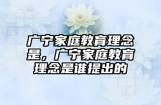 廣寧家庭教育理念是，廣寧家庭教育理念是誰(shuí)提出的