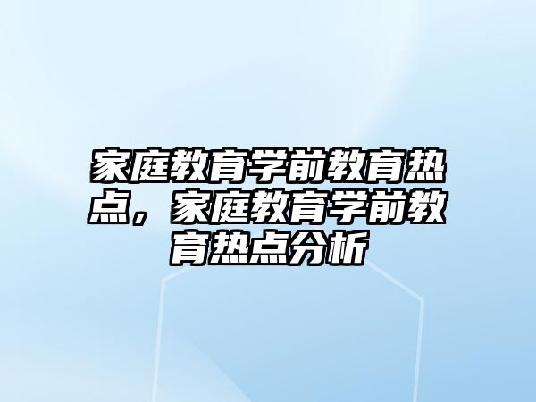 家庭教育學(xué)前教育熱點(diǎn)，家庭教育學(xué)前教育熱點(diǎn)分析