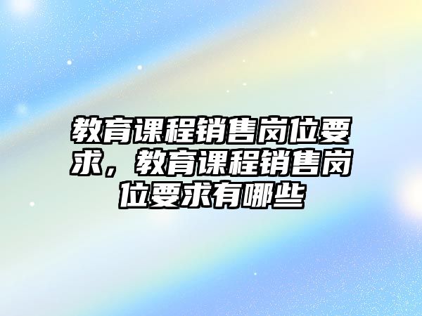 教育課程銷售崗位要求，教育課程銷售崗位要求有哪些