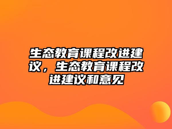 生態(tài)教育課程改進(jìn)建議，生態(tài)教育課程改進(jìn)建議和意見