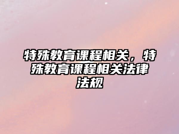 特殊教育課程相關(guān)，特殊教育課程相關(guān)法律法規(guī)