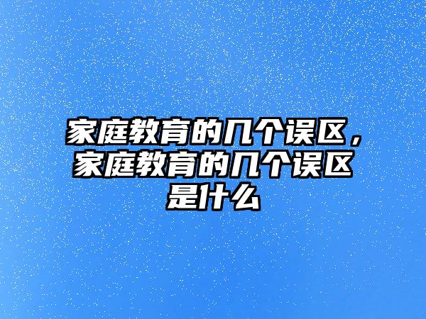 家庭教育的幾個誤區(qū)，家庭教育的幾個誤區(qū)是什么