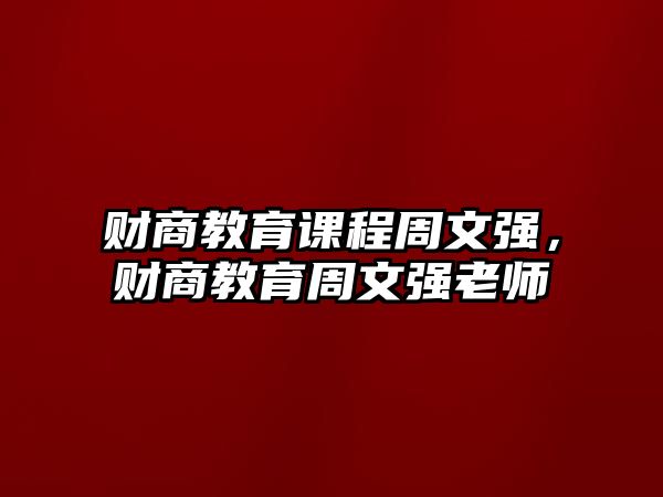 財(cái)商教育課程周文強(qiáng)，財(cái)商教育周文強(qiáng)老師