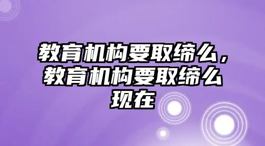 教育機(jī)構(gòu)要取締么，教育機(jī)構(gòu)要取締么現(xiàn)在