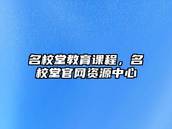 名校堂教育課程，名校堂官網(wǎng)資源中心