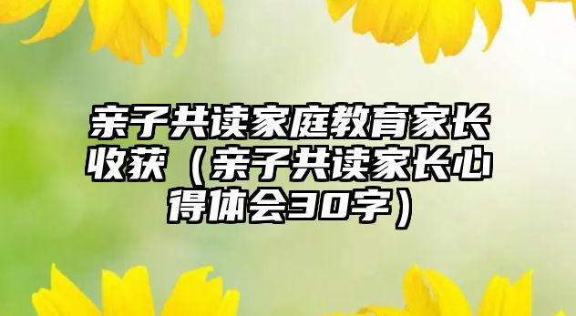 親子共讀家庭教育家長收獲（親子共讀家長心得體會30字）