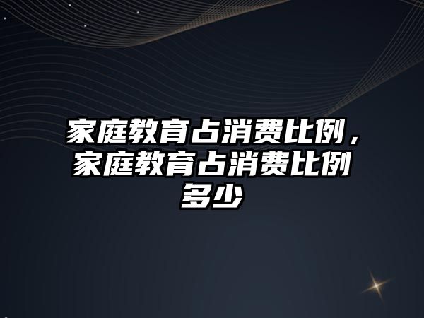 家庭教育占消費比例，家庭教育占消費比例多少