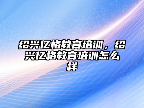 紹興億格教育培訓(xùn)，紹興億格教育培訓(xùn)怎么樣