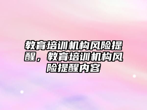 教育培訓(xùn)機構(gòu)風(fēng)險提醒，教育培訓(xùn)機構(gòu)風(fēng)險提醒內(nèi)容