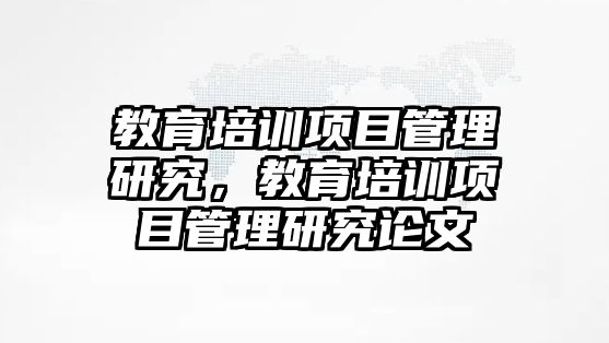 教育培訓(xùn)項(xiàng)目管理研究，教育培訓(xùn)項(xiàng)目管理研究論文