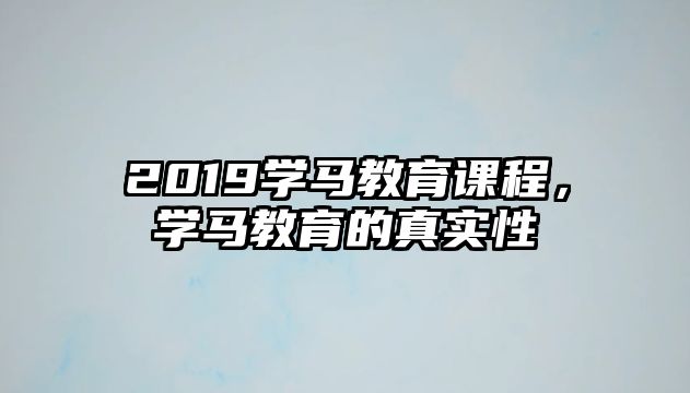 2019學(xué)馬教育課程，學(xué)馬教育的真實(shí)性