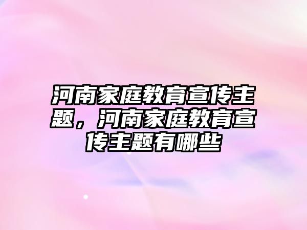 河南家庭教育宣傳主題，河南家庭教育宣傳主題有哪些