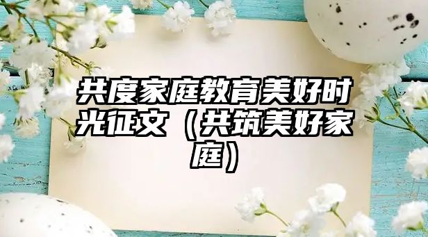 共度家庭教育美好時(shí)光征文（共筑美好家庭）