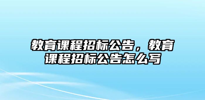 教育課程招標公告，教育課程招標公告怎么寫