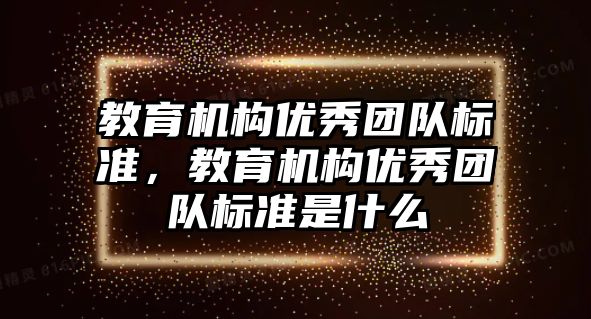 教育機(jī)構(gòu)優(yōu)秀團(tuán)隊(duì)標(biāo)準(zhǔn)，教育機(jī)構(gòu)優(yōu)秀團(tuán)隊(duì)標(biāo)準(zhǔn)是什么