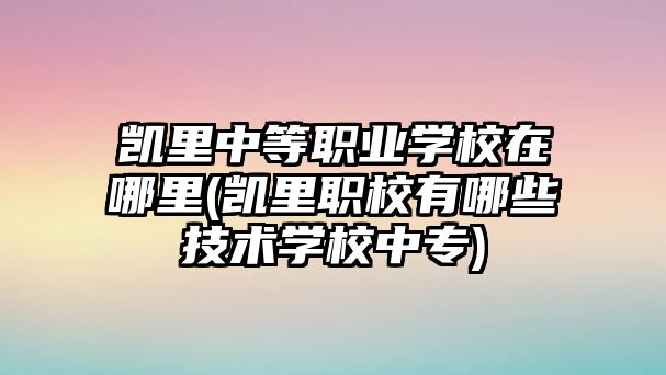 凱里中等職業(yè)學(xué)校在哪里(凱里職校有哪些技術(shù)學(xué)校中專)