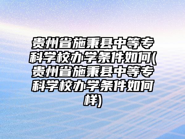 貴州省施秉縣中等專科學(xué)校辦學(xué)條件如何(貴州省施秉縣中等專科學(xué)校辦學(xué)條件如何樣)