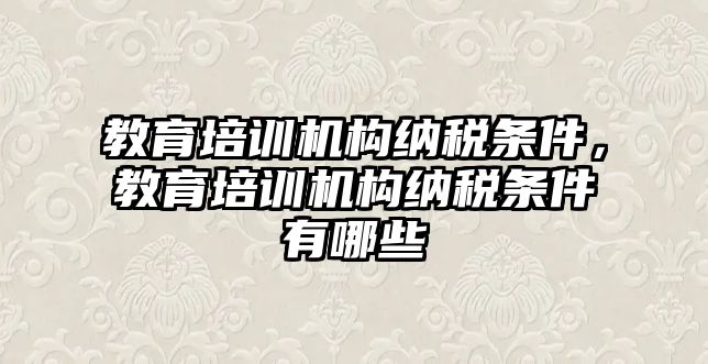 教育培訓(xùn)機構(gòu)納稅條件，教育培訓(xùn)機構(gòu)納稅條件有哪些