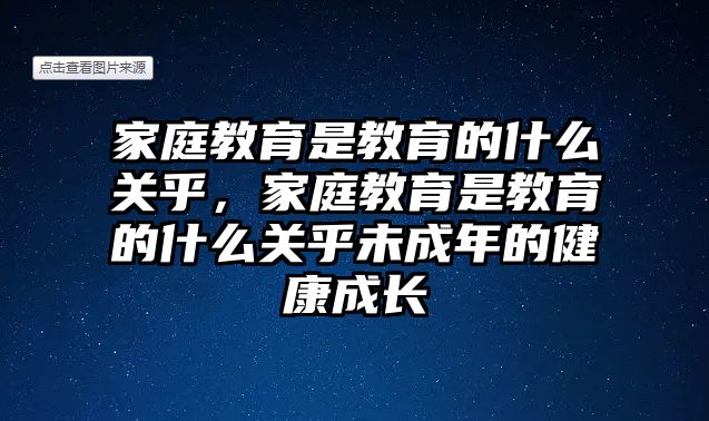 家庭教育是教育的什么關(guān)乎，家庭教育是教育的什么關(guān)乎未成年的健康成長(zhǎng)