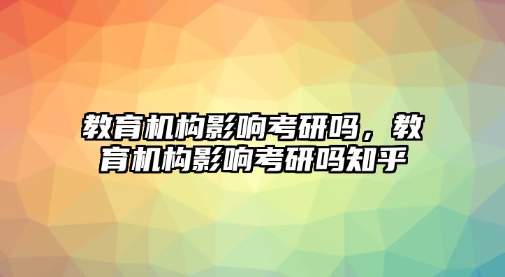 教育機(jī)構(gòu)影響考研嗎，教育機(jī)構(gòu)影響考研嗎知乎