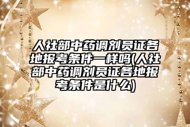 人社部中藥調劑員證各地報考條件一樣嗎(人社部中藥調劑員證各地報考條件是什么)