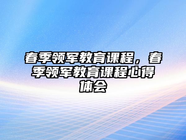 春季領(lǐng)軍教育課程，春季領(lǐng)軍教育課程心得體會