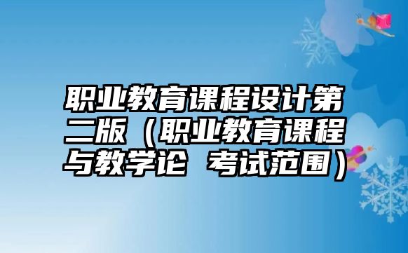 職業(yè)教育課程設計第二版（職業(yè)教育課程與教學論 考試范圍）