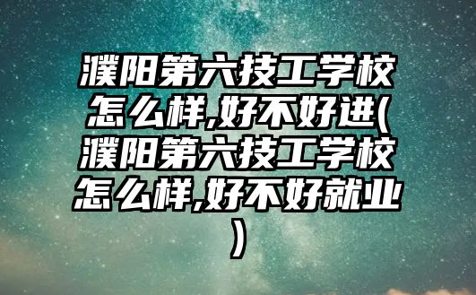 濮陽第六技工學校怎么樣,好不好進(濮陽第六技工學校怎么樣,好不好就業(yè))