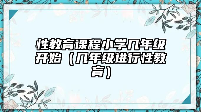 性教育課程小學(xué)幾年級(jí)開(kāi)始（幾年級(jí)進(jìn)行性教育）