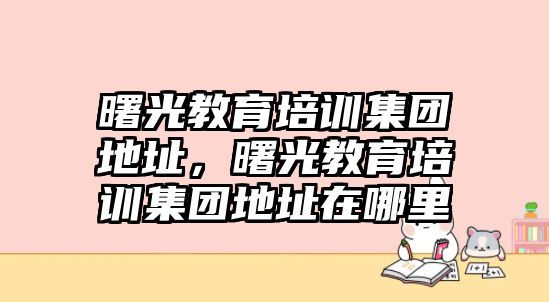 曙光教育培訓集團地址，曙光教育培訓集團地址在哪里