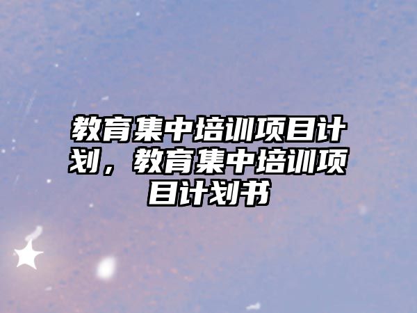 教育集中培訓(xùn)項(xiàng)目計(jì)劃，教育集中培訓(xùn)項(xiàng)目計(jì)劃書