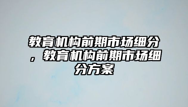 教育機構(gòu)前期市場細分，教育機構(gòu)前期市場細分方案