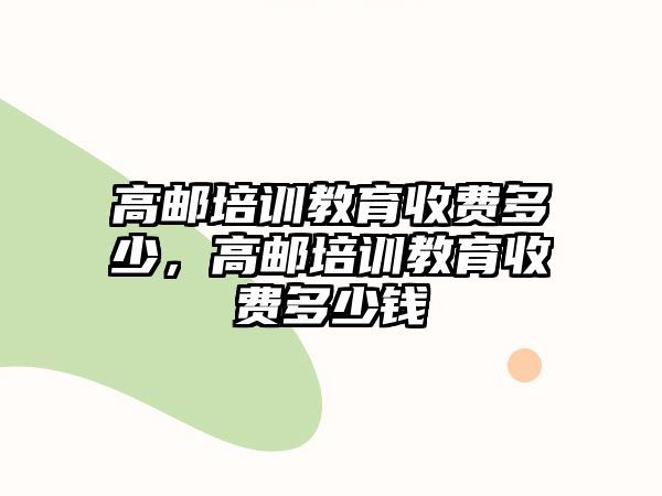 高郵培訓(xùn)教育收費多少，高郵培訓(xùn)教育收費多少錢