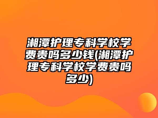 湘潭護理專科學(xué)校學(xué)費貴嗎多少錢(湘潭護理專科學(xué)校學(xué)費貴嗎多少)