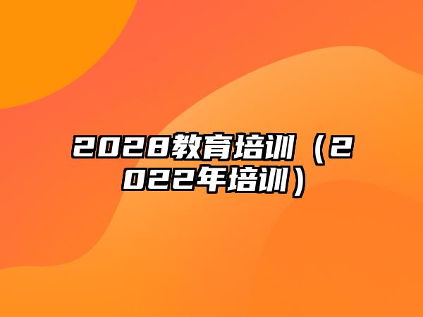 2028教育培訓(xùn)（2022年培訓(xùn)）