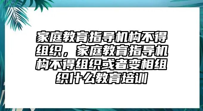 家庭教育指導(dǎo)機構(gòu)不得組織，家庭教育指導(dǎo)機構(gòu)不得組織或者變相組織什么教育培訓(xùn)