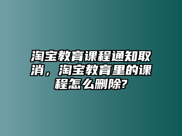 淘寶教育課程通知取消，淘寶教育里的課程怎么刪除?