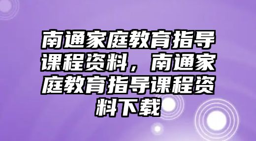 南通家庭教育指導(dǎo)課程資料，南通家庭教育指導(dǎo)課程資料下載